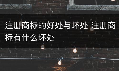 注册商标的好处与坏处 注册商标有什么坏处