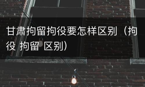 甘肃拘留拘役要怎样区别（拘役 拘留 区别）