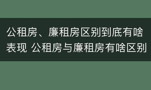 公租房、廉租房区别到底有啥表现 公租房与廉租房有啥区别