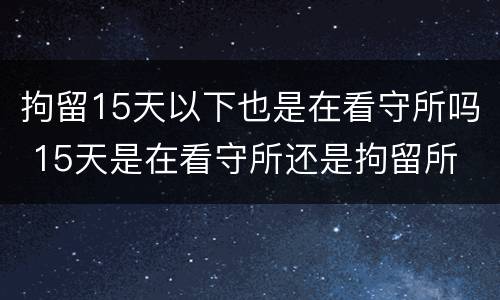 拘留15天以下也是在看守所吗 15天是在看守所还是拘留所