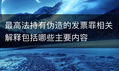 最高法持有伪造的发票罪相关解释包括哪些主要内容