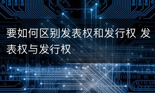 要如何区别发表权和发行权 发表权与发行权