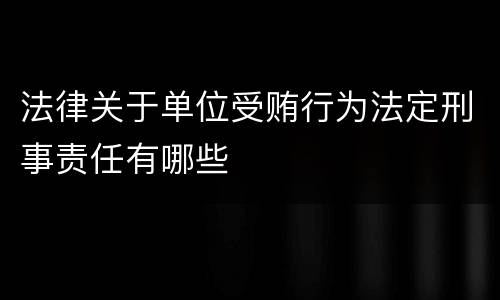 法律关于单位受贿行为法定刑事责任有哪些