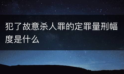 犯了故意杀人罪的定罪量刑幅度是什么