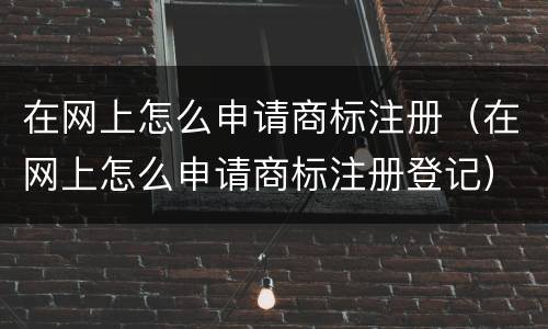 在网上怎么申请商标注册（在网上怎么申请商标注册登记）