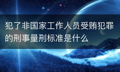 犯了非国家工作人员受贿犯罪的刑事量刑标准是什么