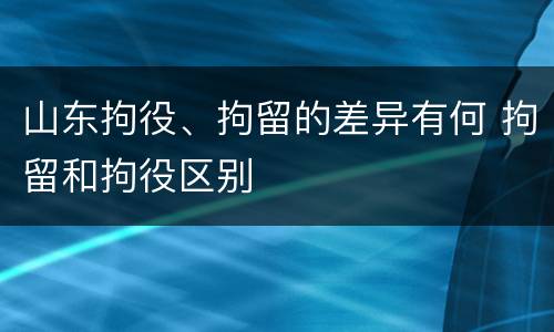 山东拘役、拘留的差异有何 拘留和拘役区别