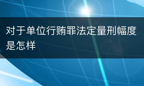 对于单位行贿罪法定量刑幅度是怎样