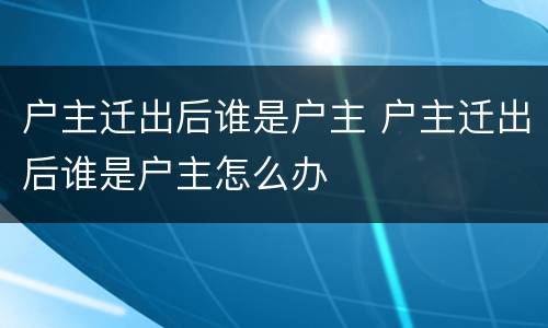 户主迁出后谁是户主 户主迁出后谁是户主怎么办