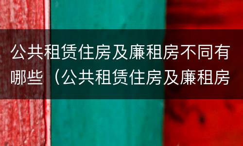 公共租赁住房及廉租房不同有哪些（公共租赁住房及廉租房不同有哪些区别）