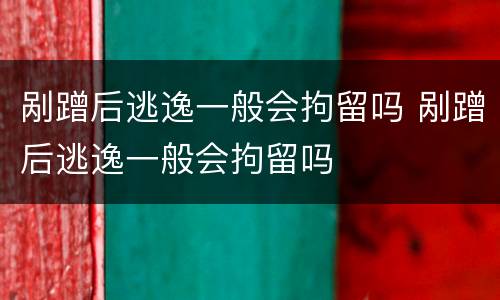 剐蹭后逃逸一般会拘留吗 剐蹭后逃逸一般会拘留吗