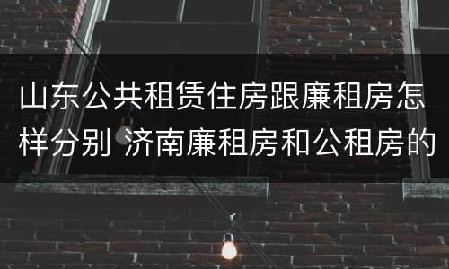 山东公共租赁住房跟廉租房怎样分别 济南廉租房和公租房的区别