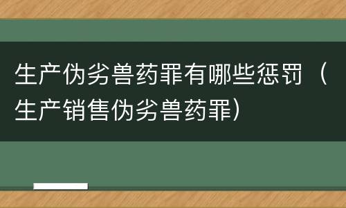 生产伪劣兽药罪有哪些惩罚（生产销售伪劣兽药罪）