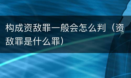 构成资敌罪一般会怎么判（资敌罪是什么罪）