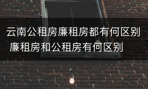 云南公租房廉租房都有何区别 廉租房和公租房有何区别