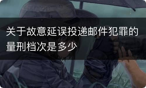 关于故意延误投递邮件犯罪的量刑档次是多少