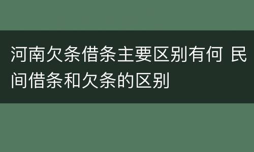 河南欠条借条主要区别有何 民间借条和欠条的区别