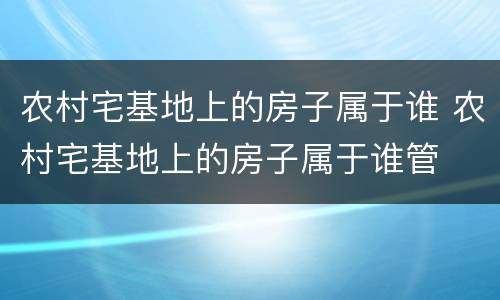 农村宅基地上的房子属于谁 农村宅基地上的房子属于谁管