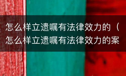 怎么样立遗嘱有法律效力的（怎么样立遗嘱有法律效力的案件）