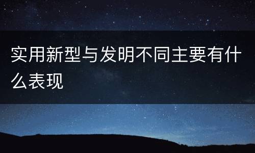 实用新型与发明不同主要有什么表现