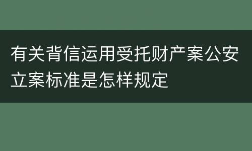 有关背信运用受托财产案公安立案标准是怎样规定