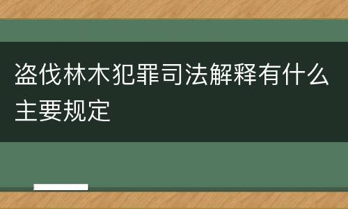 盗伐林木犯罪司法解释有什么主要规定