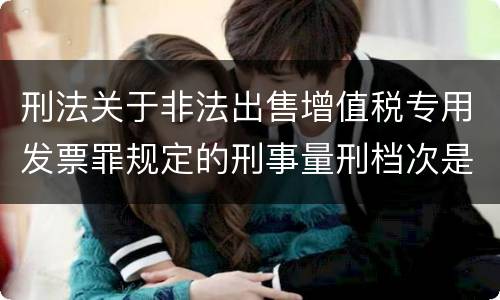 刑法关于非法出售增值税专用发票罪规定的刑事量刑档次是什么