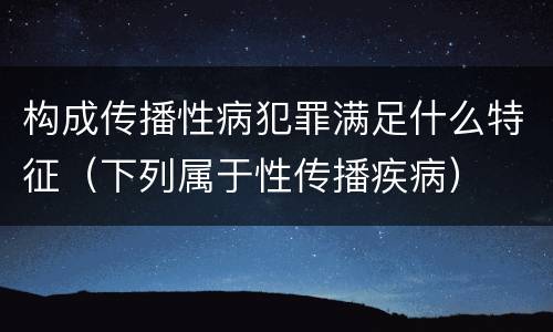 构成传播性病犯罪满足什么特征（下列属于性传播疾病）