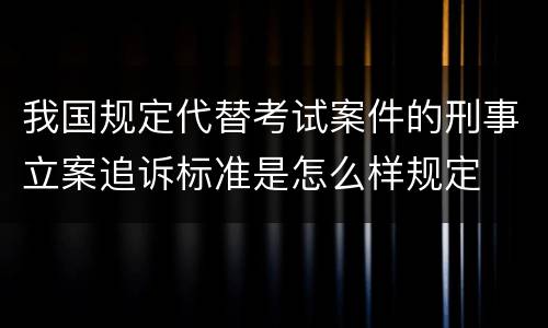我国规定代替考试案件的刑事立案追诉标准是怎么样规定