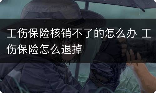 工伤保险核销不了的怎么办 工伤保险怎么退掉