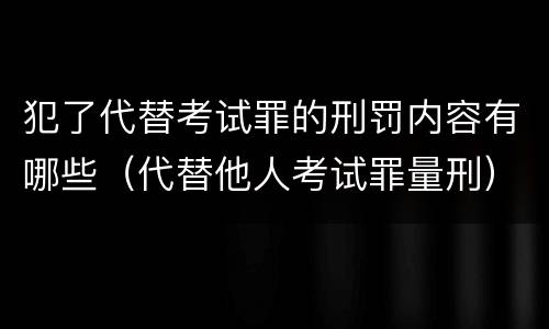 犯了代替考试罪的刑罚内容有哪些（代替他人考试罪量刑）