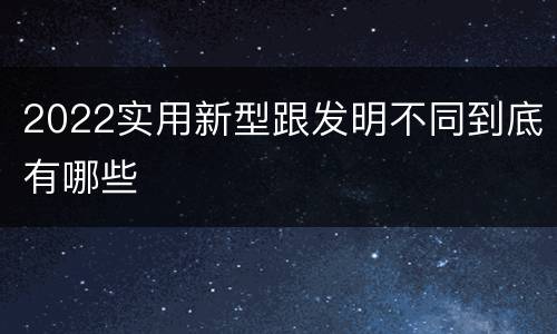 2022实用新型跟发明不同到底有哪些