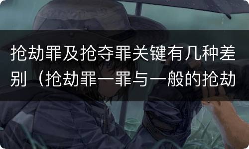 抢劫罪及抢夺罪关键有几种差别（抢劫罪一罪与一般的抢劫罪区别）