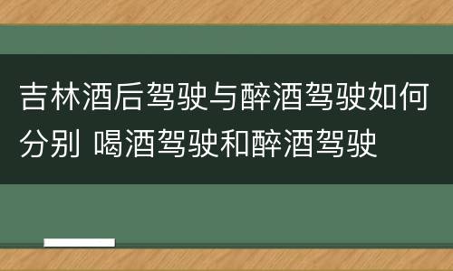 吉林酒后驾驶与醉酒驾驶如何分别 喝酒驾驶和醉酒驾驶