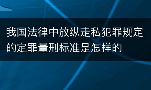 我国法律中放纵走私犯罪规定的定罪量刑标准是怎样的
