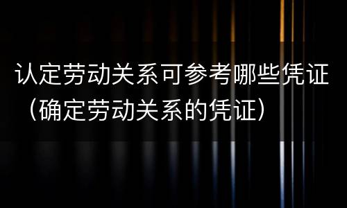 认定劳动关系可参考哪些凭证（确定劳动关系的凭证）