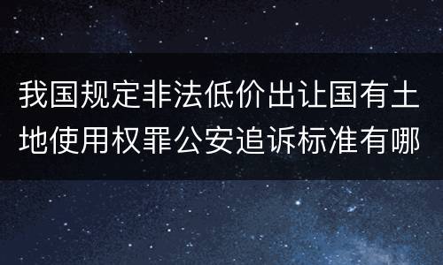 我国规定非法低价出让国有土地使用权罪公安追诉标准有哪些规定