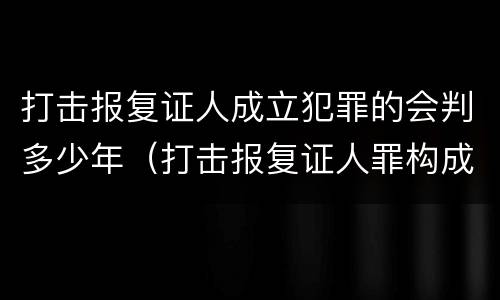 打击报复证人成立犯罪的会判多少年（打击报复证人罪构成要件）