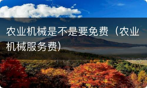 农业机械是不是要免费（农业机械服务费）