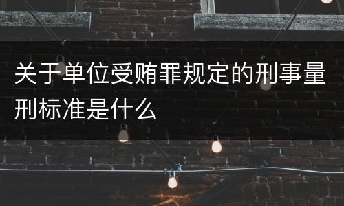 关于单位受贿罪规定的刑事量刑标准是什么
