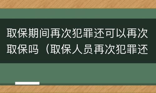 取保期间再次犯罪还可以再次取保吗（取保人员再次犯罪还能取保吗）