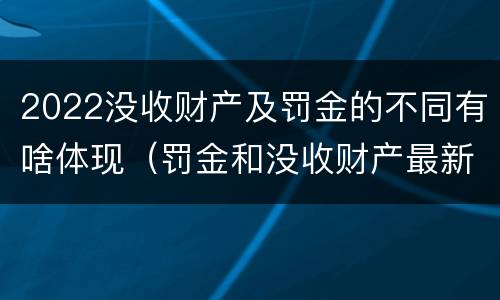 2022没收财产及罚金的不同有啥体现（罚金和没收财产最新规定）