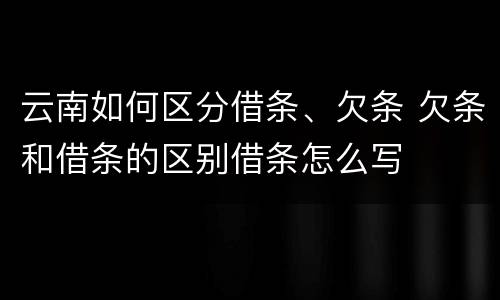 云南如何区分借条、欠条 欠条和借条的区别借条怎么写