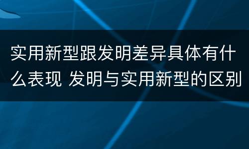 实用新型跟发明差异具体有什么表现 发明与实用新型的区别有