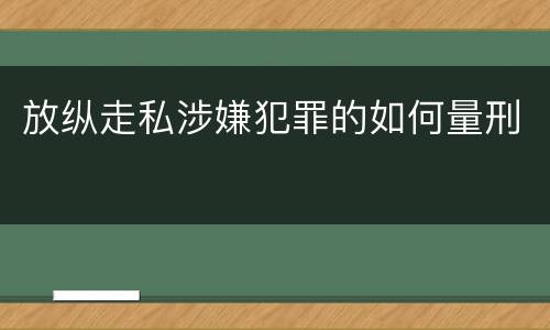放纵走私涉嫌犯罪的如何量刑
