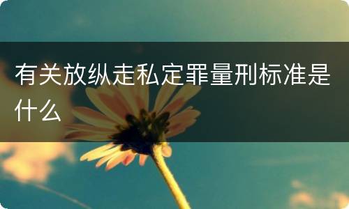 有关放纵走私定罪量刑标准是什么