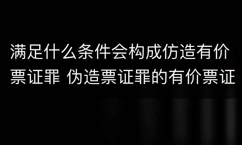 满足什么条件会构成仿造有价票证罪 伪造票证罪的有价票证的认定