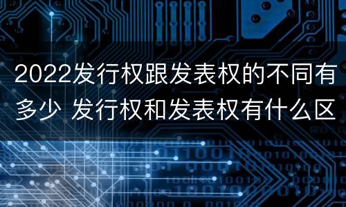 2022发行权跟发表权的不同有多少 发行权和发表权有什么区别