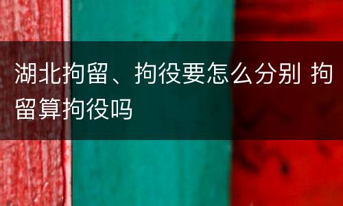 湖北拘留、拘役要怎么分别 拘留算拘役吗