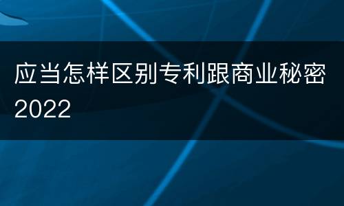 应当怎样区别专利跟商业秘密2022